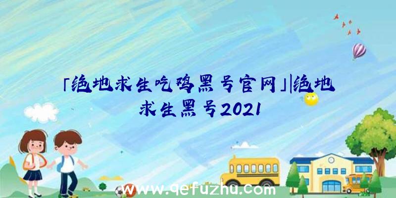 「绝地求生吃鸡黑号官网」|绝地求生黑号2021